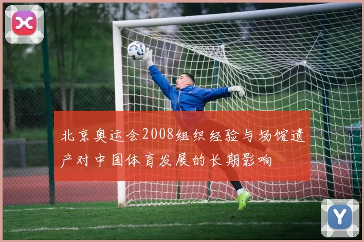 北京奥运会2008组织经验与场馆遗产对中国体育发展的长期影响