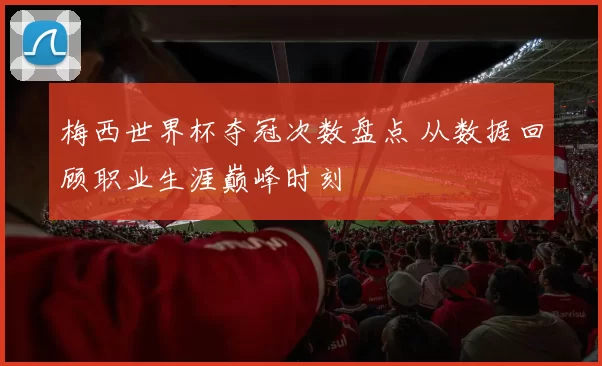 梅西世界杯夺冠次数盘点 从数据回顾职业生涯巅峰时刻