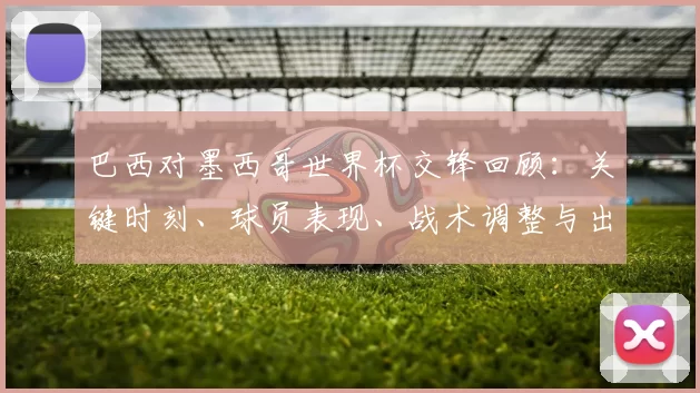 巴西对墨西哥世界杯交锋回顾：关键时刻、球员表现、战术调整与出线影响解读