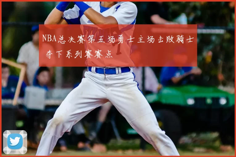 NBA总决赛第五场勇士主场击败骑士 夺下系列赛赛点