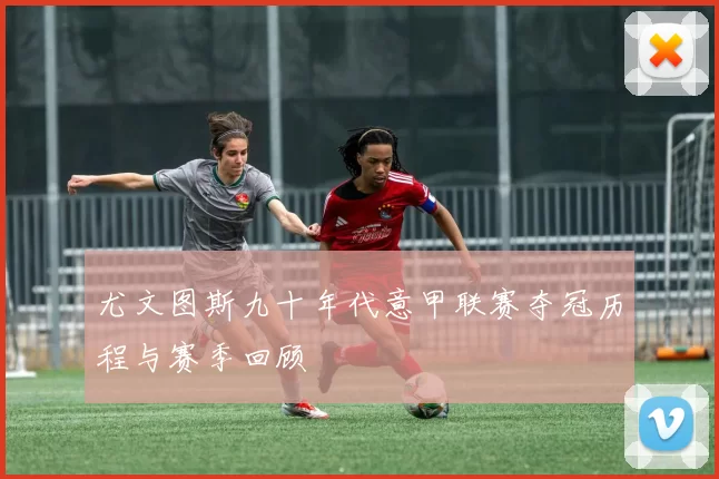 尤文图斯九十年代意甲联赛夺冠历程与赛季回顾