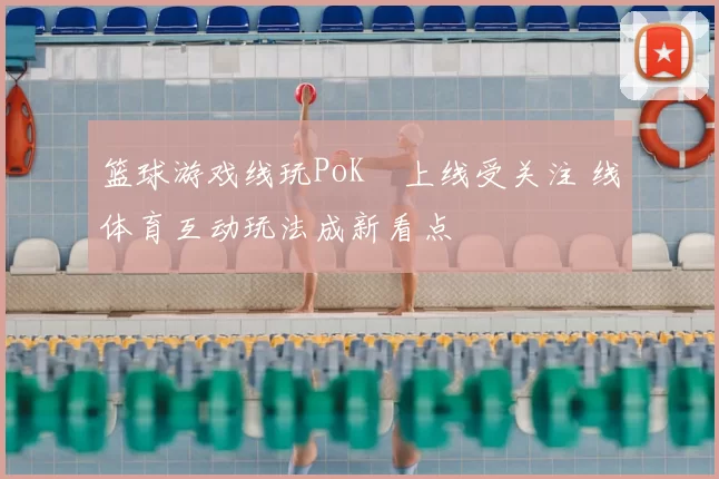 篮球游戏线玩PoKⅰ上线受关注 线体育互动玩法成新看点