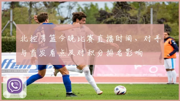 北控男篮今晚比赛直播时间、对手与首发看点及对积分排名影响