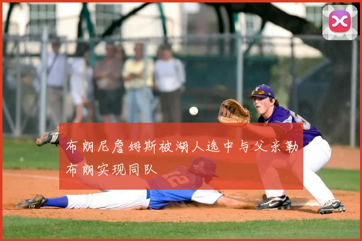 布朗尼詹姆斯被湖人选中与父亲勒布朗实现同队