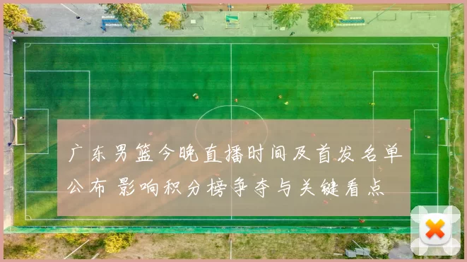 广东男篮今晚直播时间及首发名单公布 影响积分榜争夺与关键看点