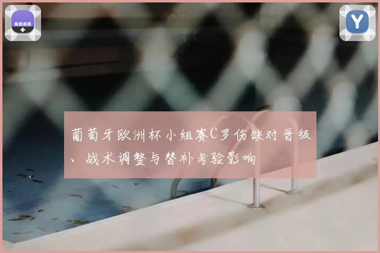 葡萄牙欧洲杯小组赛C罗伤缺对晋级、战术调整与替补考验影响