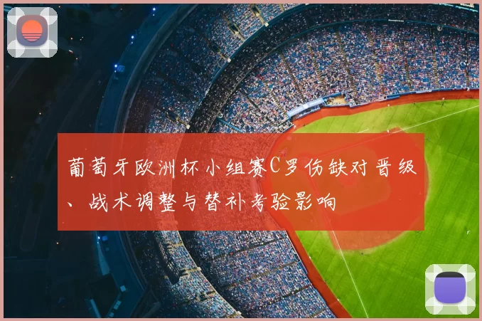 葡萄牙欧洲杯小组赛C罗伤缺对晋级、战术调整与替补考验影响