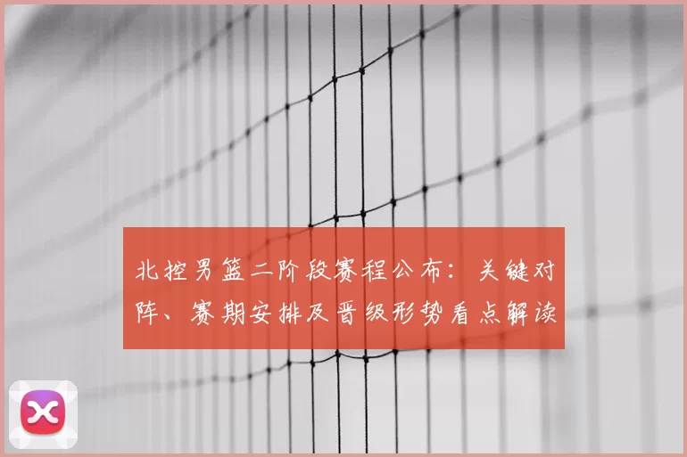 北控男篮二阶段赛程公布：关键对阵、赛期安排及晋级形势看点解读
