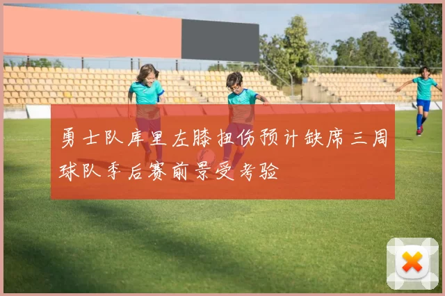 勇士队库里左膝扭伤预计缺席三周球队季后赛前景受考验