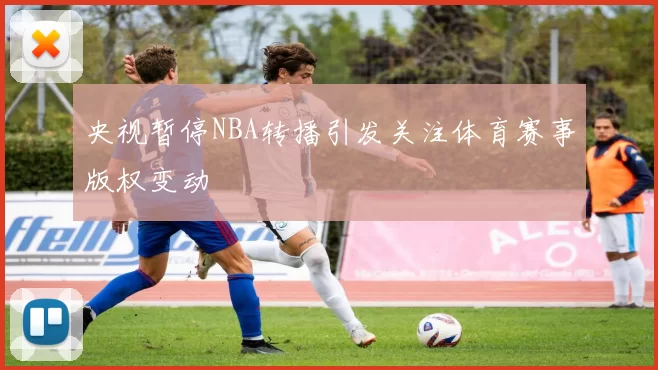 央视暂停NBA转播引发关注体育赛事版权变动