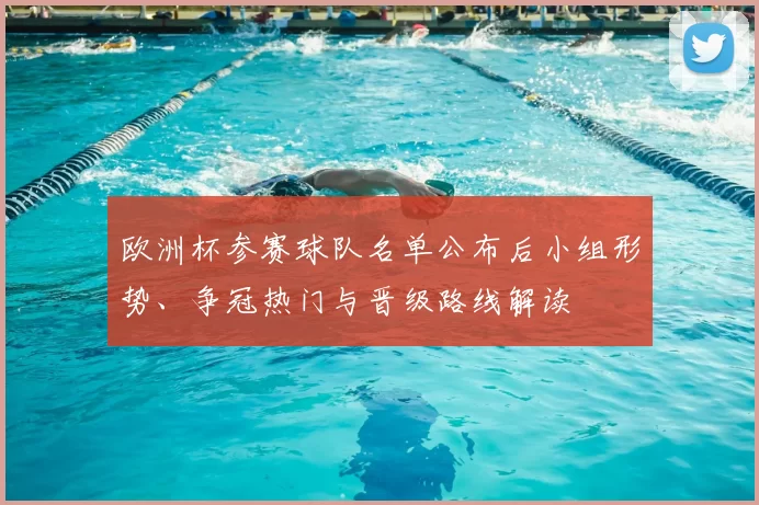 欧洲杯参赛球队名单公布后小组形势、争冠热门与晋级路线解读