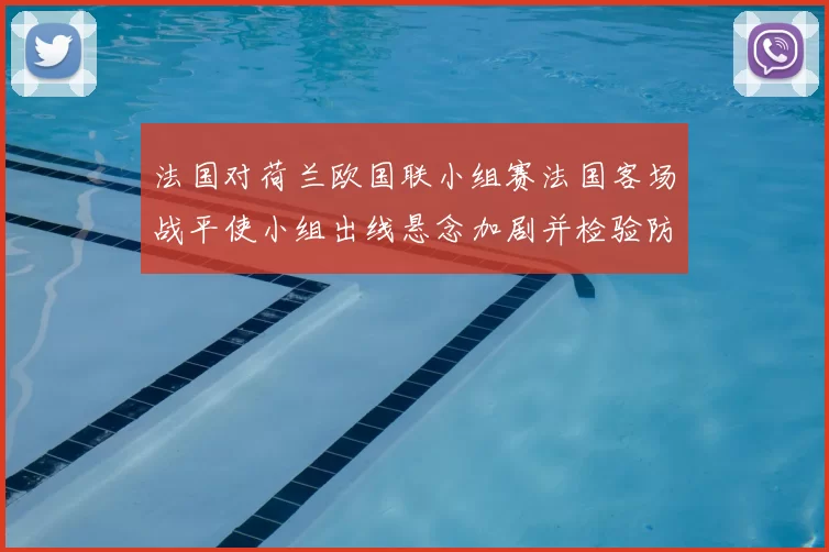法国对荷兰欧国联小组赛法国客场战平使小组出线悬念加剧并检验防线