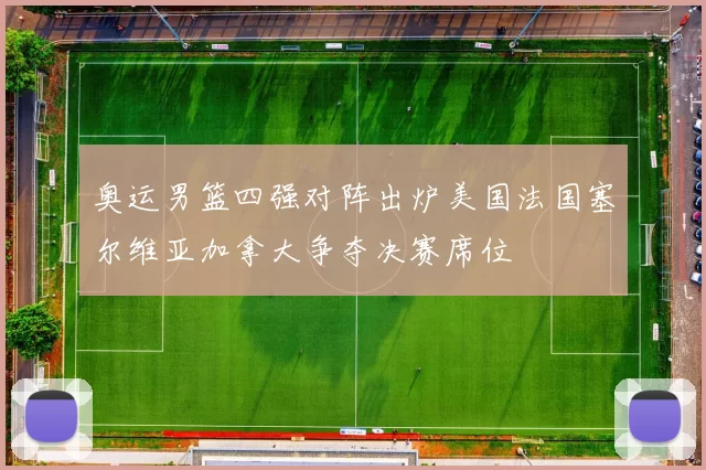 奥运男篮四强对阵出炉美国法国塞尔维亚加拿大争夺决赛席位