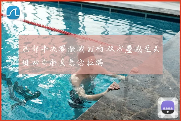 西部半决赛激战打响 双方鏖战至关键回合胜负悬念拉满