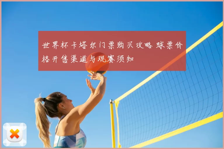 世界杯卡塔尔门票购买攻略 球票价格开售渠道与观赛须知