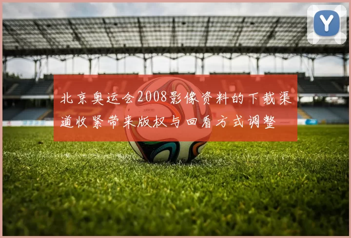 北京奥运会2008影像资料的下载渠道收紧带来版权与回看方式调整
