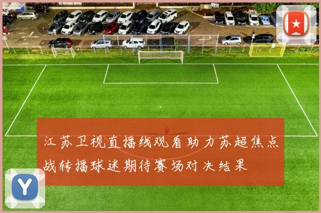 江苏卫视直播线观看助力苏超焦点战转播球迷期待赛场对决结果