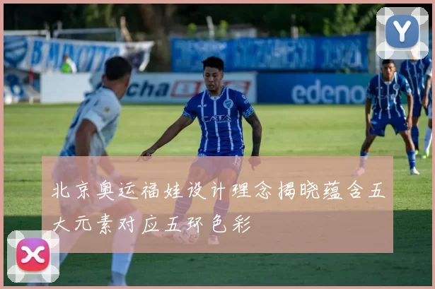 北京奥运福娃设计理念揭晓蕴含五大元素对应五环色彩