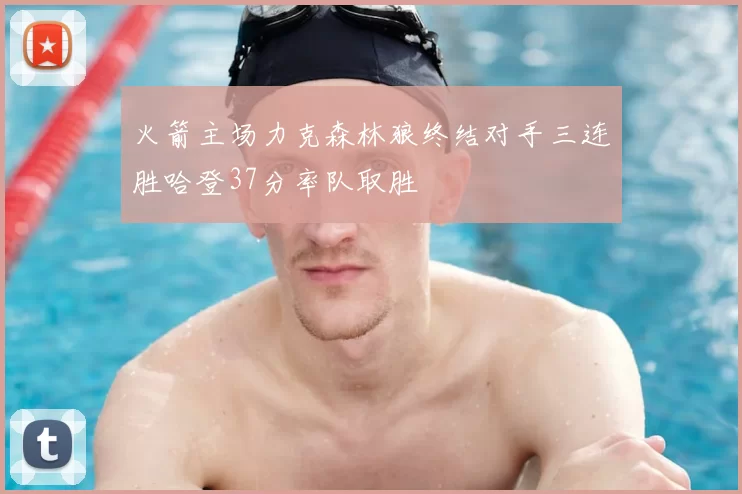 火箭主场力克森林狼终结对手三连胜哈登37分率队取胜