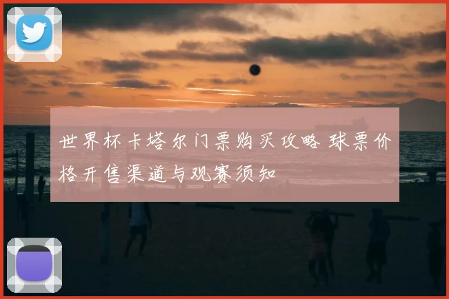 世界杯卡塔尔门票购买攻略 球票价格开售渠道与观赛须知