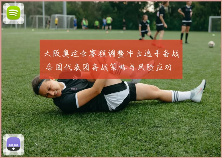 大阪奥运会赛程调整冲击选手备战 各国代表团备战策略与风险应对