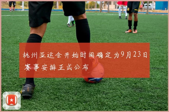 杭州亚运会开始时间确定为9月23日 赛事安排正式公布