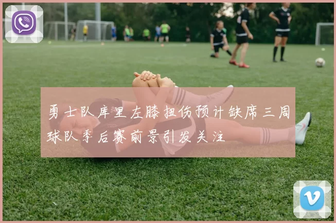 勇士队库里左膝扭伤预计缺席三周球队季后赛前景引发关注