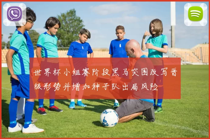 世界杯小组赛阶段黑马突围改写晋级形势并增加种子队出局风险