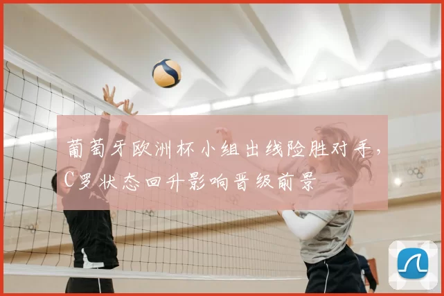 葡萄牙欧洲杯小组出线险胜对手，C罗状态回升影响晋级前景