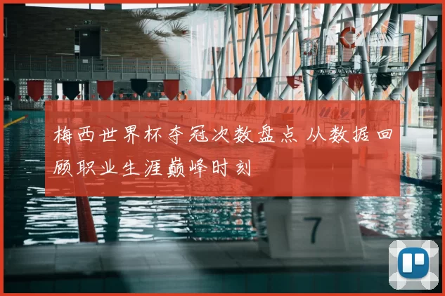 梅西世界杯夺冠次数盘点 从数据回顾职业生涯巅峰时刻