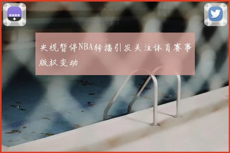 央视暂停NBA转播引发关注体育赛事版权变动