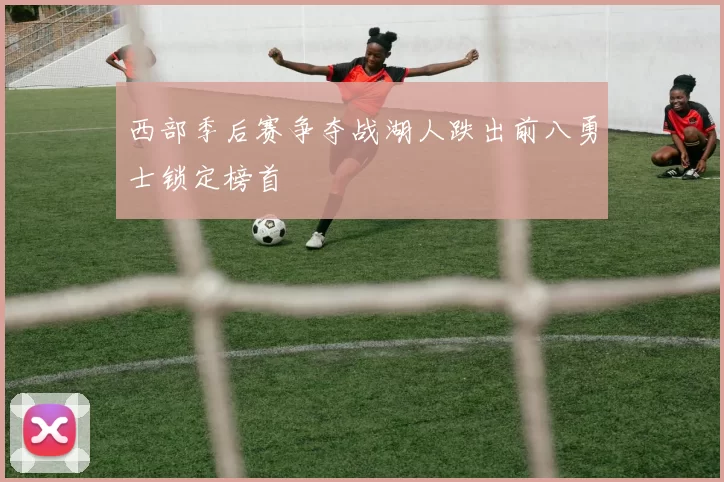 西部季后赛争夺战湖人跌出前八勇士锁定榜首