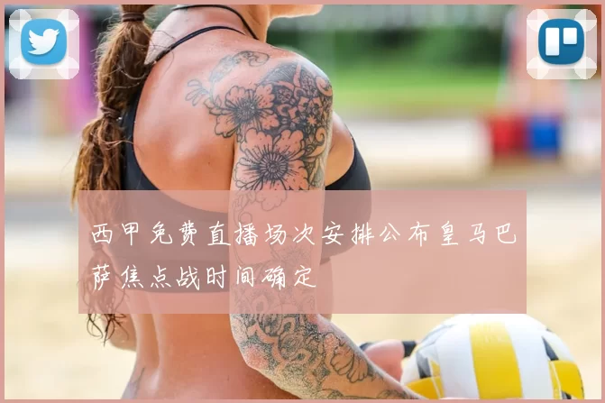 西甲免费直播场次安排公布皇马巴萨焦点战时间确定