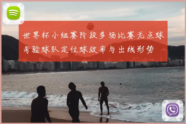 世界杯小组赛阶段多场比赛无点球考验球队定位球效率与出线形势