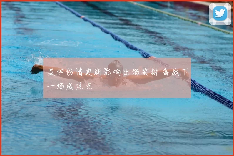 盖坦伤情更新影响出场安排 备战下一场成焦点