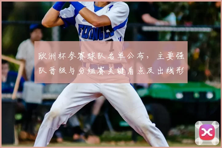 欧洲杯参赛球队名单公布，主要强队晋级与分组赛关键看点及出线形势