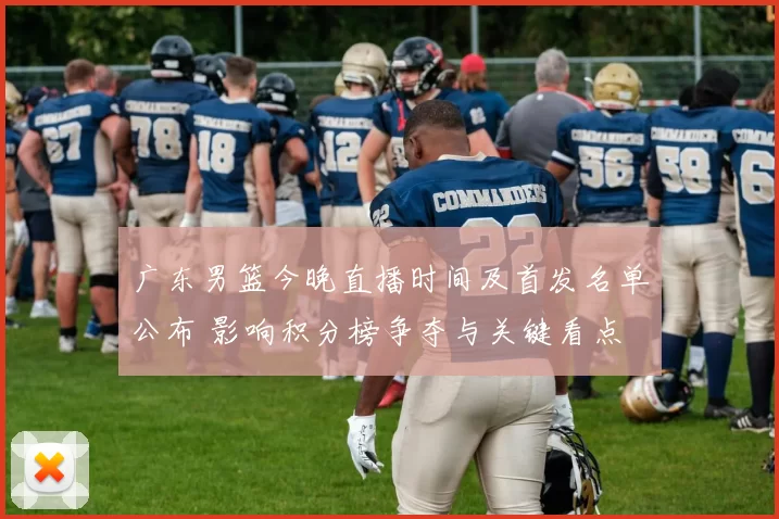 广东男篮今晚直播时间及首发名单公布 影响积分榜争夺与关键看点