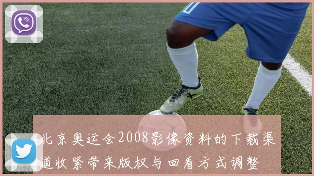 北京奥运会2008影像资料的下载渠道收紧带来版权与回看方式调整