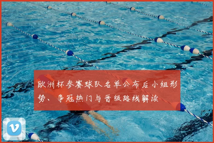 欧洲杯参赛球队名单公布后小组形势、争冠热门与晋级路线解读