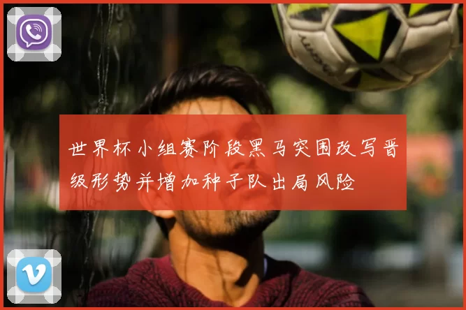 世界杯小组赛阶段黑马突围改写晋级形势并增加种子队出局风险