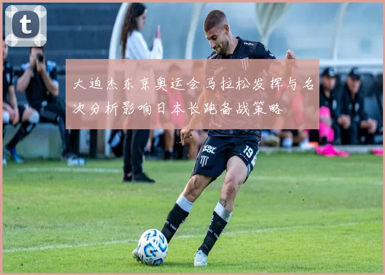 大迫杰东京奥运会马拉松发挥与名次分析影响日本长跑备战策略