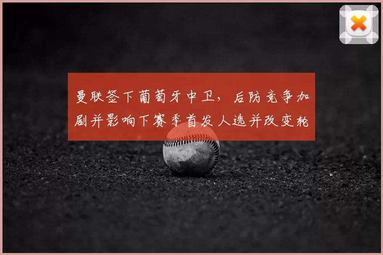 曼联签下葡萄牙中卫，后防竞争加剧并影响下赛季首发人选并改变轮换策略