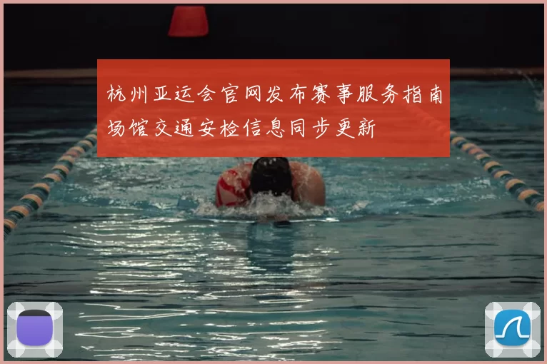 杭州亚运会官网发布赛事服务指南场馆交通安检信息同步更新