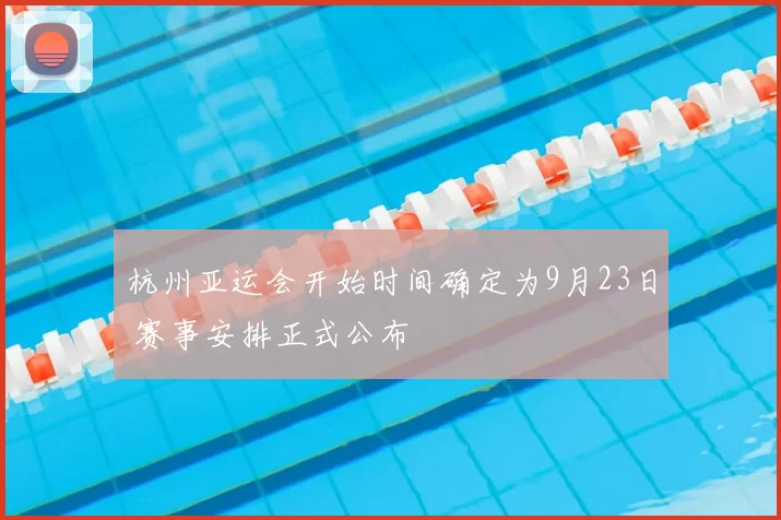 杭州亚运会开始时间确定为9月23日 赛事安排正式公布