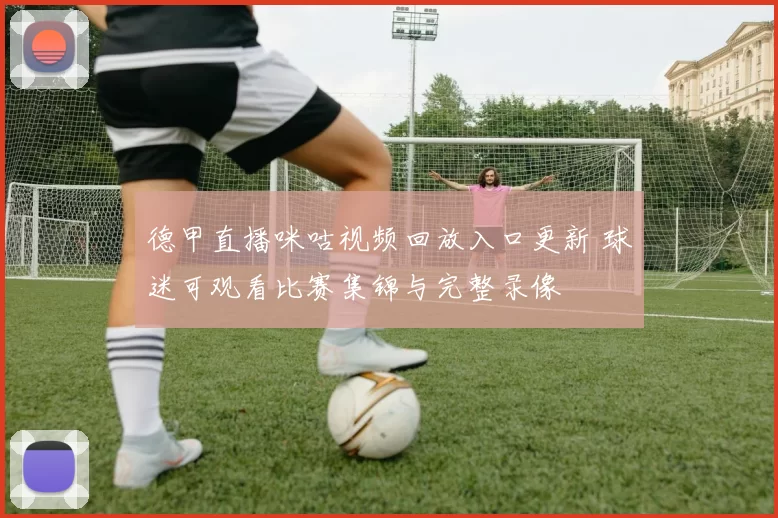 德甲直播咪咕视频回放入口更新 球迷可观看比赛集锦与完整录像