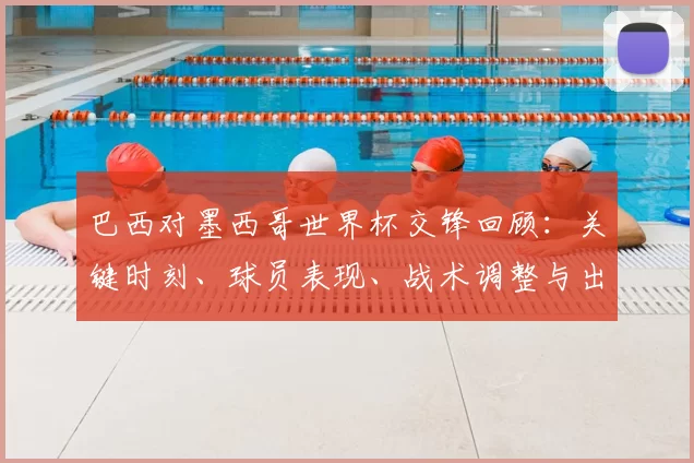 巴西对墨西哥世界杯交锋回顾：关键时刻、球员表现、战术调整与出线影响解读