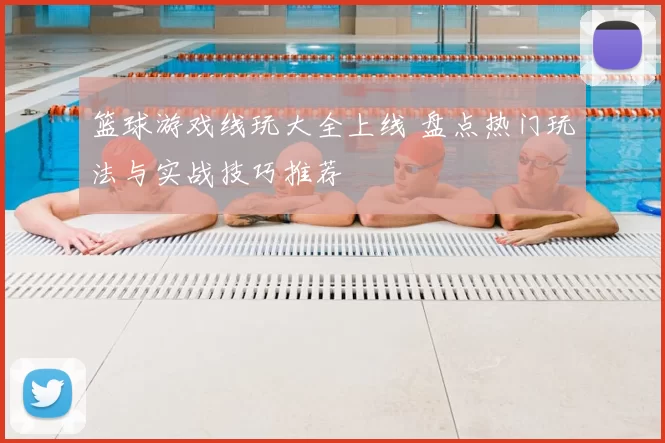 篮球游戏线玩大全上线 盘点热门玩法与实战技巧推荐
