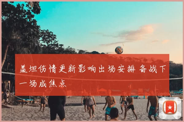 盖坦伤情更新影响出场安排 备战下一场成焦点