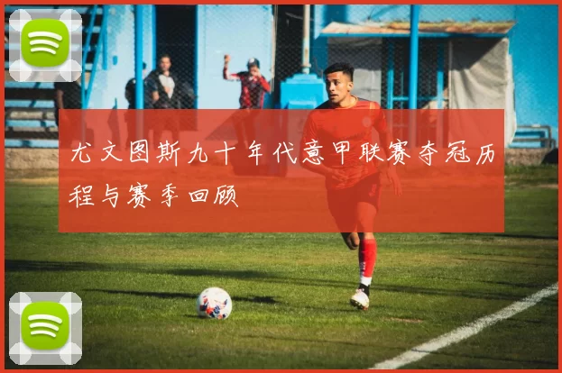 尤文图斯九十年代意甲联赛夺冠历程与赛季回顾